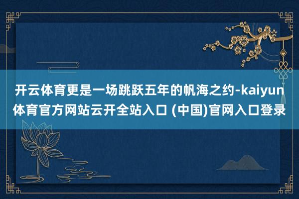 开云体育更是一场跳跃五年的帆海之约-kaiyun体育官方网站云开全站入口 (中国)官网入口登录