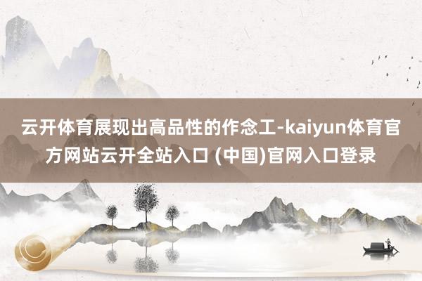 云开体育展现出高品性的作念工-kaiyun体育官方网站云开全站入口 (中国)官网入口登录