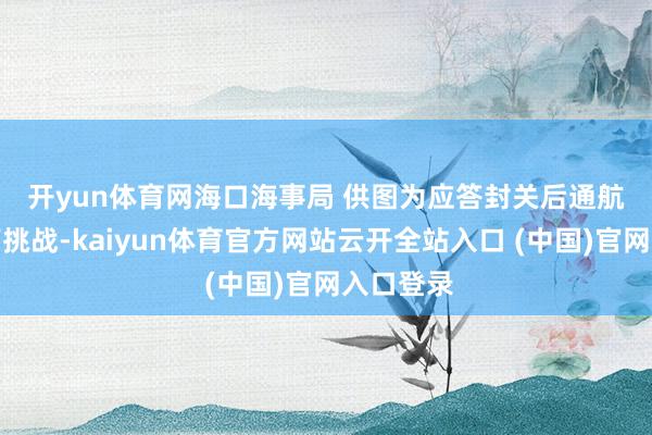开yun体育网海口海事局 供图　　为应答封关后通航密度提高挑战-kaiyun体育官方网站云开全站入口 (中国)官网入口登录