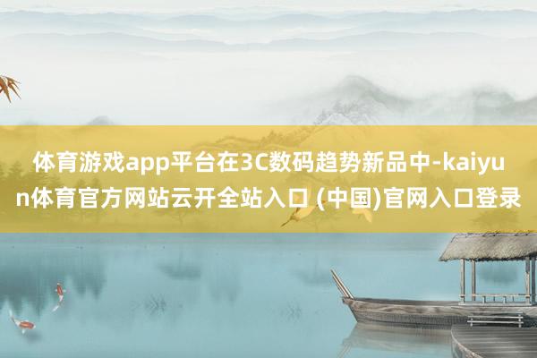 体育游戏app平台在3C数码趋势新品中-kaiyun体育官方网站云开全站入口 (中国)官网入口登录