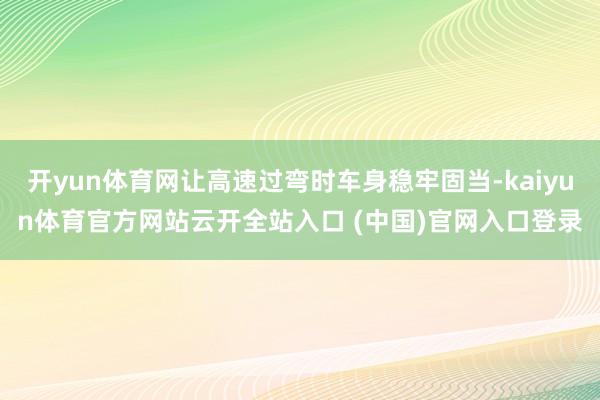 开yun体育网让高速过弯时车身稳牢固当-kaiyun体育官方网站云开全站入口 (中国)官网入口登录