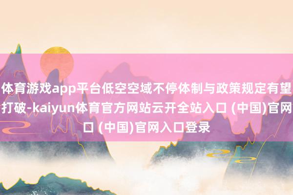 体育游戏app平台低空空域不停体制与政策规定有望获得更多打破-kaiyun体育官方网站云开全站入口 (中国)官网入口登录