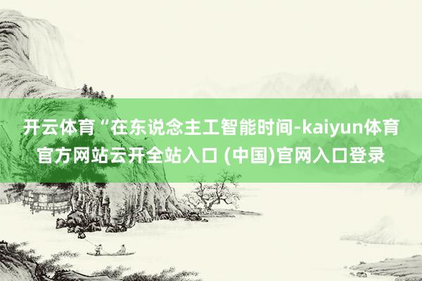 开云体育“在东说念主工智能时间-kaiyun体育官方网站云开全站入口 (中国)官网入口登录