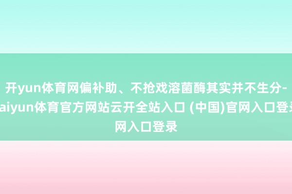 开yun体育网偏补助、不抢戏溶菌酶其实并不生分-kaiyun体育官方网站云开全站入口 (中国)官网入口登录