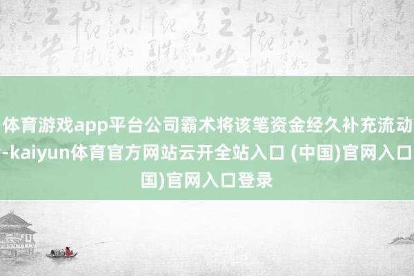 体育游戏app平台公司霸术将该笔资金经久补充流动资金-kaiyun体育官方网站云开全站入口 (中国)官网入口登录