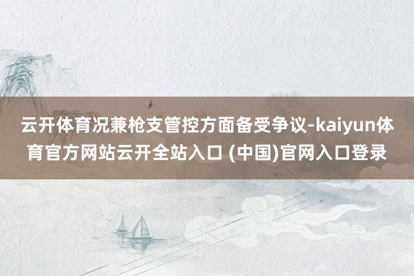 云开体育况兼枪支管控方面备受争议-kaiyun体育官方网站云开全站入口 (中国)官网入口登录