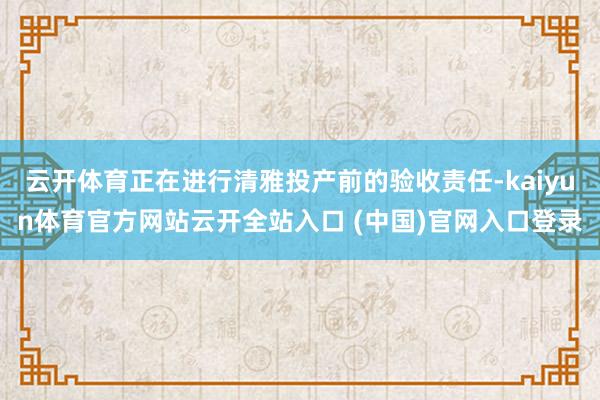 云开体育正在进行清雅投产前的验收责任-kaiyun体育官方网站云开全站入口 (中国)官网入口登录