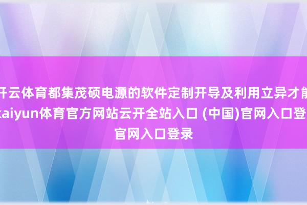 开云体育都集茂硕电源的软件定制开导及利用立异才能-kaiyun体育官方网站云开全站入口 (中国)官网入口登录