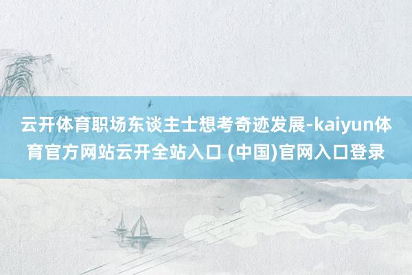 云开体育职场东谈主士想考奇迹发展-kaiyun体育官方网站云开全站入口 (中国)官网入口登录