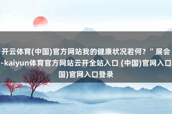 开云体育(中国)官方网站我的健康状况若何？”展会现场-kaiyun体育官方网站云开全站入口 (中国)官网入口登录