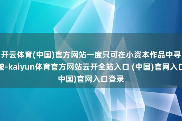 开云体育(中国)官方网站一度只可在小资本作品中寻求冲破-kaiyun体育官方网站云开全站入口 (中国)官网入口登录