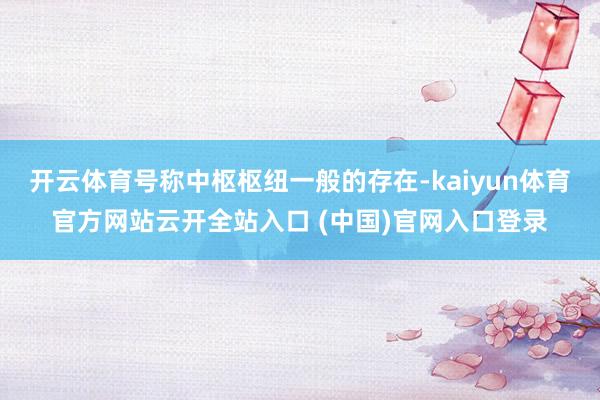 开云体育号称中枢枢纽一般的存在-kaiyun体育官方网站云开全站入口 (中国)官网入口登录