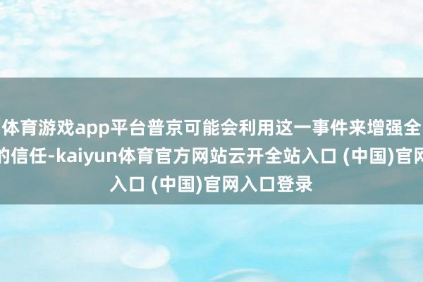 体育游戏app平台普京可能会利用这一事件来增强全球对政府的信任-kaiyun体育官方网站云开全站入口 (中国)官网入口登录