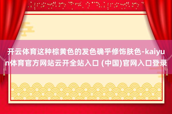 开云体育这种棕黄色的发色确乎修饰肤色-kaiyun体育官方网站云开全站入口 (中国)官网入口登录