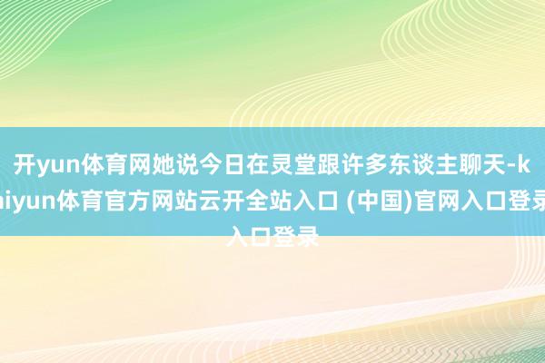 开yun体育网她说今日在灵堂跟许多东谈主聊天-kaiyun体育官方网站云开全站入口 (中国)官网入口登录