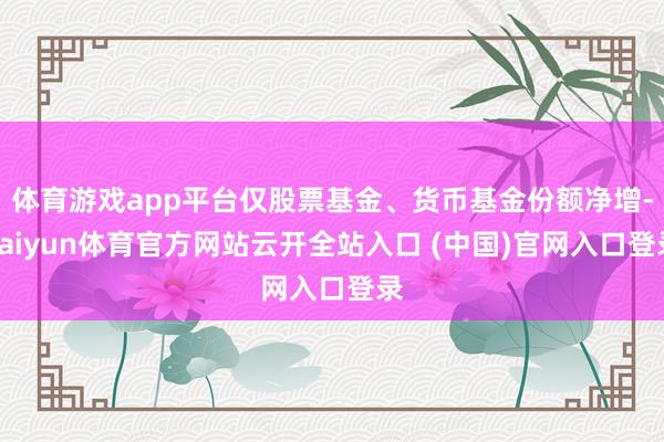 体育游戏app平台仅股票基金、货币基金份额净增-kaiyun体育官方网站云开全站入口 (中国)官网入口登录