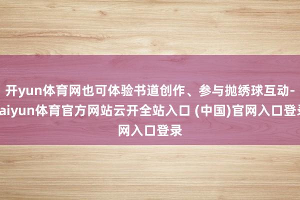 开yun体育网也可体验书道创作、参与抛绣球互动-kaiyun体育官方网站云开全站入口 (中国)官网入口登录