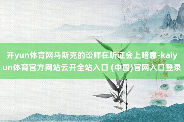 开yun体育网马斯克的讼师在听证会上暗意-kaiyun体育官方网站云开全站入口 (中国)官网入口登录