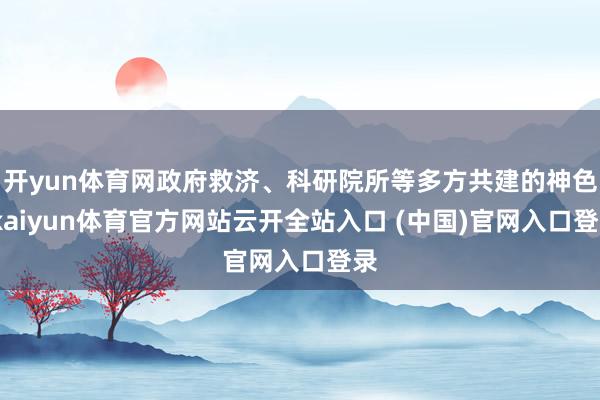 开yun体育网政府救济、科研院所等多方共建的神色-kaiyun体育官方网站云开全站入口 (中国)官网入口登录