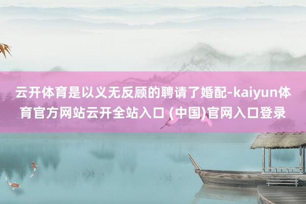 云开体育是以义无反顾的聘请了婚配-kaiyun体育官方网站云开全站入口 (中国)官网入口登录