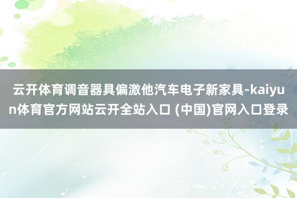 云开体育调音器具偏激他汽车电子新家具-kaiyun体育官方网站云开全站入口 (中国)官网入口登录