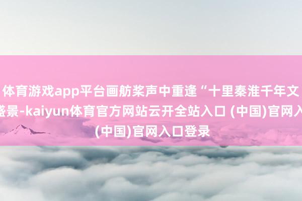 体育游戏app平台画舫桨声中重逢“十里秦淮千年文脉”的盛景-kaiyun体育官方网站云开全站入口 (中国)官网入口登录