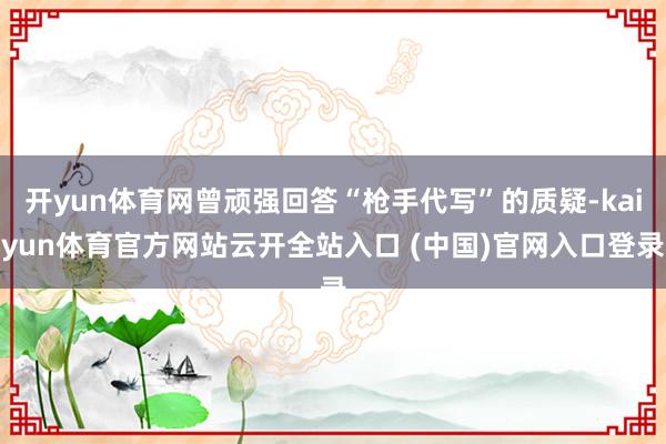 开yun体育网曾顽强回答“枪手代写”的质疑-kaiyun体育官方网站云开全站入口 (中国)官网入口登录