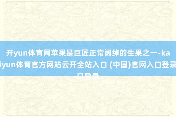 开yun体育网苹果是巨匠正常阔绰的生果之一-kaiyun体育官方网站云开全站入口 (中国)官网入口登录