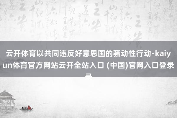 云开体育以共同违反好意思国的骚动性行动-kaiyun体育官方网站云开全站入口 (中国)官网入口登录
