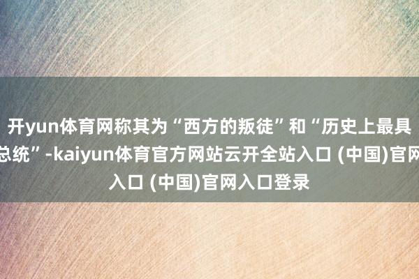开yun体育网称其为“西方的叛徒”和“历史上最具碎裂性的总统”-kaiyun体育官方网站云开全站入口 (中国)官网入口登录
