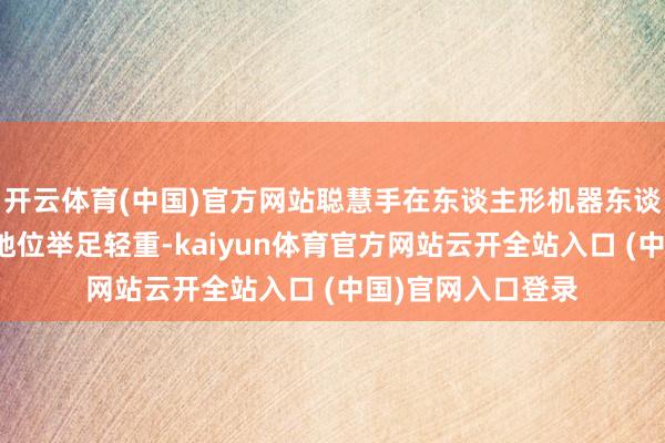 开云体育(中国)官方网站聪慧手在东谈主形机器东谈主中弘扬的计谋地位举足轻重-kaiyun体育官方网站云开全站入口 (中国)官网入口登录