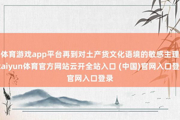 体育游戏app平台再到对土产货文化语境的敏感主理-kaiyun体育官方网站云开全站入口 (中国)官网入口登录
