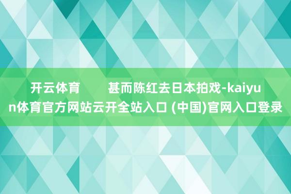 开云体育        甚而陈红去日本拍戏-kaiyun体育官方网站云开全站入口 (中国)官网入口登录