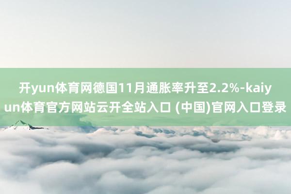 开yun体育网德国11月通胀率升至2.2%-kaiyun体育官方网站云开全站入口 (中国)官网入口登录