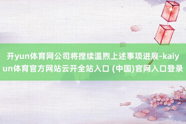 开yun体育网公司将捏续温煦上述事项进展-kaiyun体育官方网站云开全站入口 (中国)官网入口登录