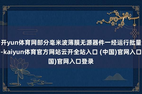 开yun体育网部分毫米波薄膜无源器件一经运行批量出产-kaiyun体育官方网站云开全站入口 (中国)官网入口登录