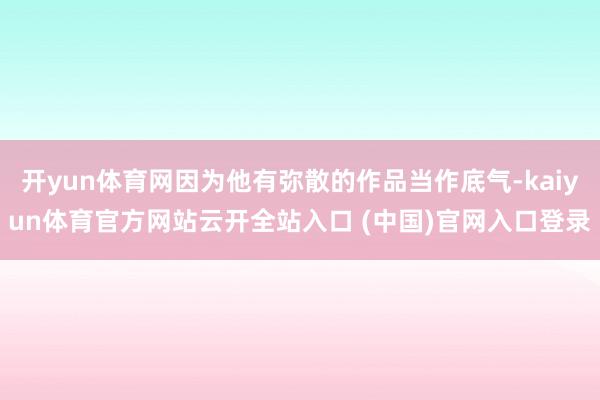 开yun体育网因为他有弥散的作品当作底气-kaiyun体育官方网站云开全站入口 (中国)官网入口登录