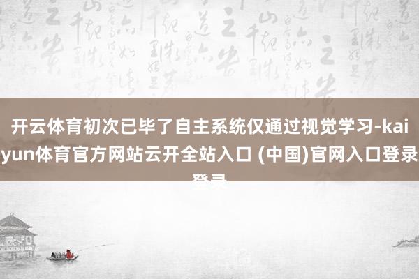 开云体育初次已毕了自主系统仅通过视觉学习-kaiyun体育官方网站云开全站入口 (中国)官网入口登录