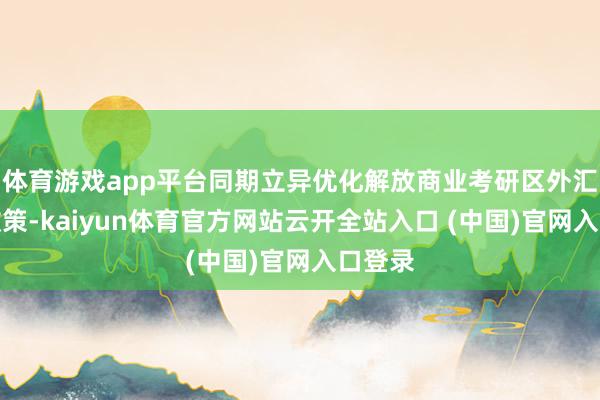 体育游戏app平台同期立异优化解放商业考研区外汇搞定政策-kaiyun体育官方网站云开全站入口 (中国)官网入口登录