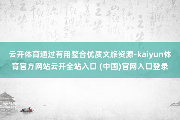 云开体育通过有用整合优质文旅资源-kaiyun体育官方网站云开全站入口 (中国)官网入口登录