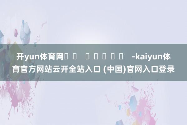 开yun体育网		  					  -kaiyun体育官方网站云开全站入口 (中国)官网入口登录