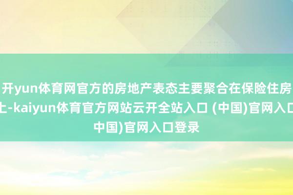 开yun体育网官方的房地产表态主要聚合在保险住房需求上-kaiyun体育官方网站云开全站入口 (中国)官网入口登录