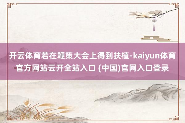 开云体育若在鞭策大会上得到扶植-kaiyun体育官方网站云开全站入口 (中国)官网入口登录