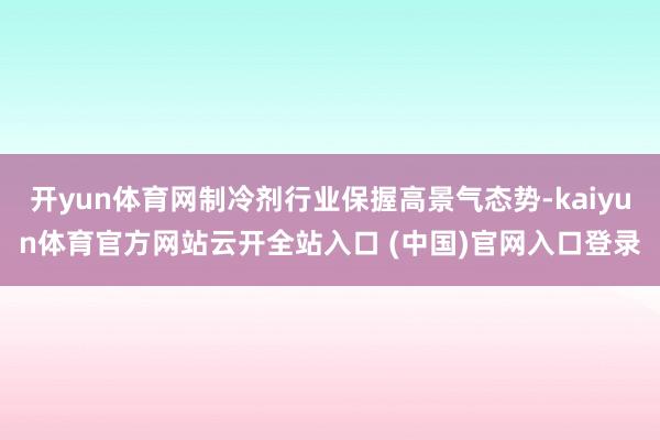 开yun体育网制冷剂行业保握高景气态势-kaiyun体育官方网站云开全站入口 (中国)官网入口登录