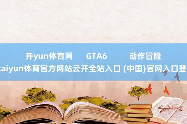 开yun体育网      GTA6          动作冒险-kaiyun体育官方网站云开全站入口 (中国)官网入口登录