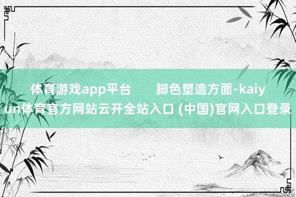 体育游戏app平台       脚色塑造方面-kaiyun体育官方网站云开全站入口 (中国)官网入口登录