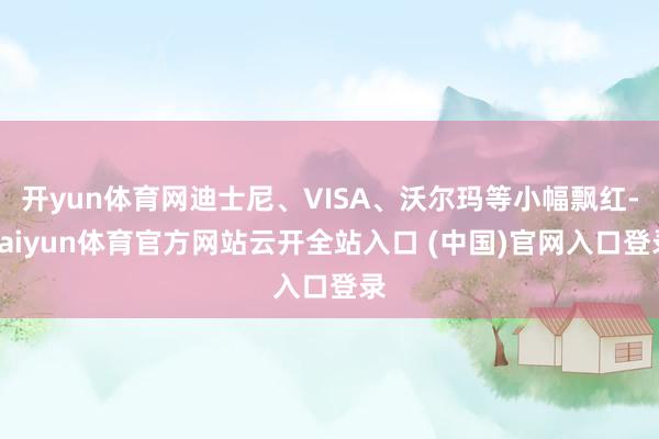 开yun体育网迪士尼、VISA、沃尔玛等小幅飘红-kaiyun体育官方网站云开全站入口 (中国)官网入口登录