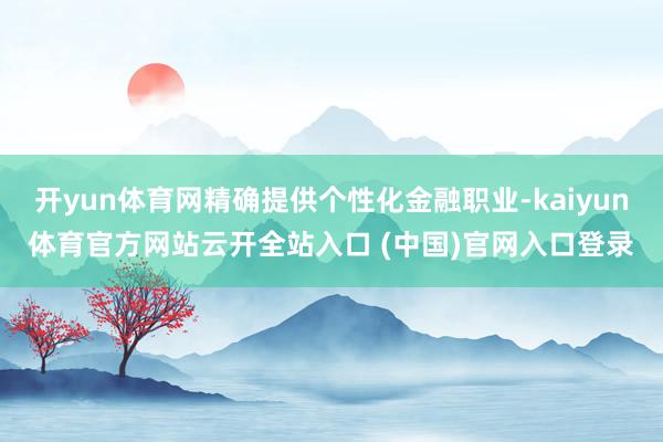 开yun体育网精确提供个性化金融职业-kaiyun体育官方网站云开全站入口 (中国)官网入口登录