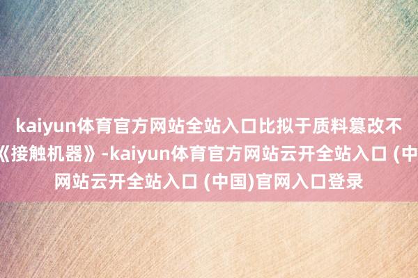 kaiyun体育官方网站全站入口比拟于质料篡改不定的《光环》和《接触机器》-kaiyun体育官方网站云开全站入口 (中国)官网入口登录