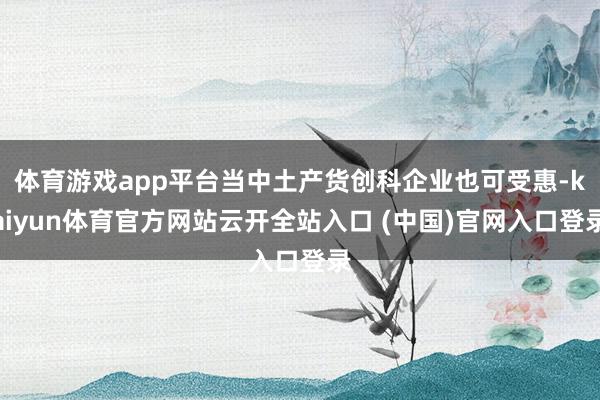 体育游戏app平台当中土产货创科企业也可受惠-kaiyun体育官方网站云开全站入口 (中国)官网入口登录